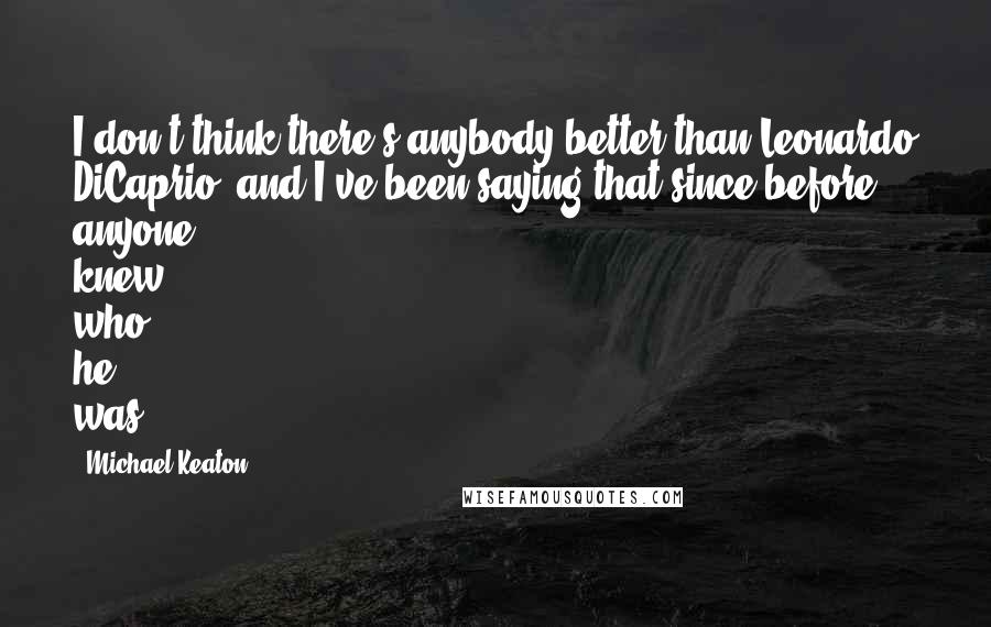 Michael Keaton Quotes: I don't think there's anybody better than Leonardo DiCaprio, and I've been saying that since before anyone knew who he was.