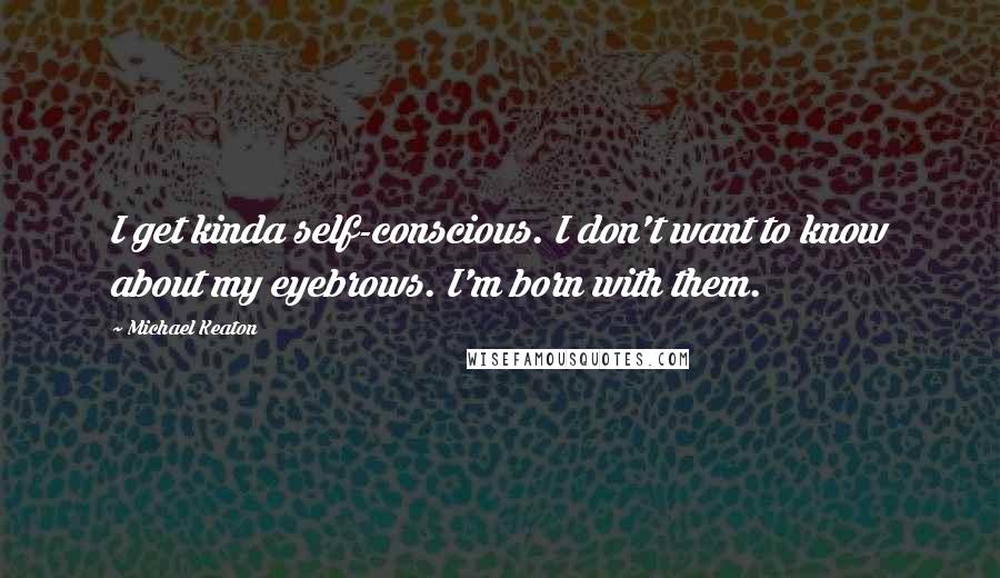 Michael Keaton Quotes: I get kinda self-conscious. I don't want to know about my eyebrows. I'm born with them.