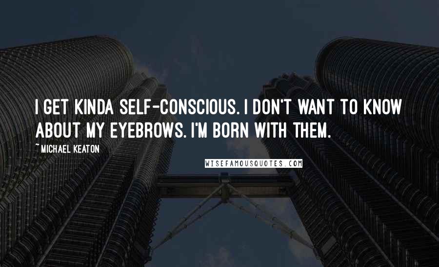 Michael Keaton Quotes: I get kinda self-conscious. I don't want to know about my eyebrows. I'm born with them.