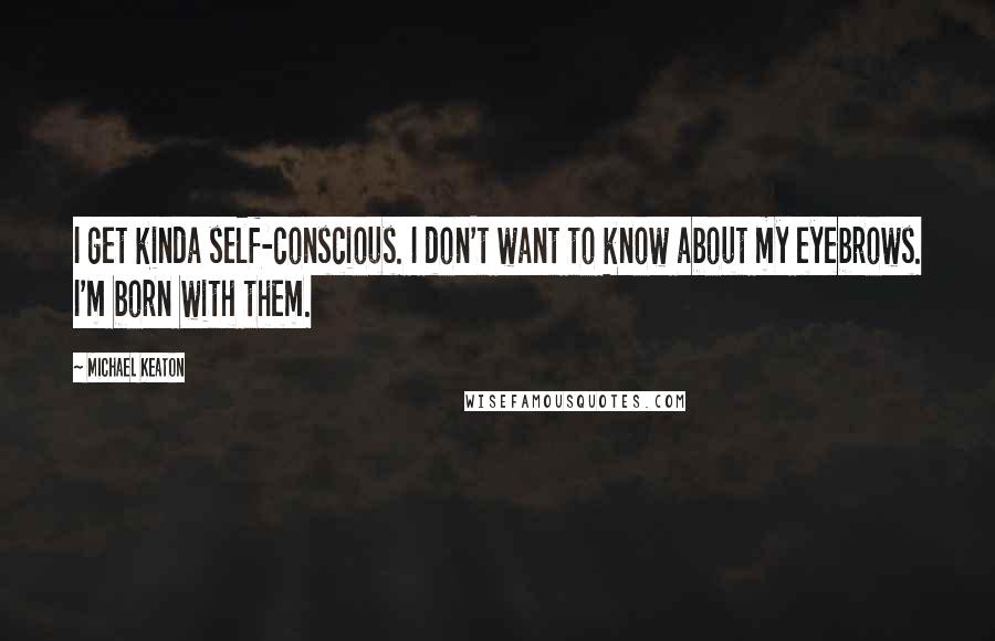 Michael Keaton Quotes: I get kinda self-conscious. I don't want to know about my eyebrows. I'm born with them.