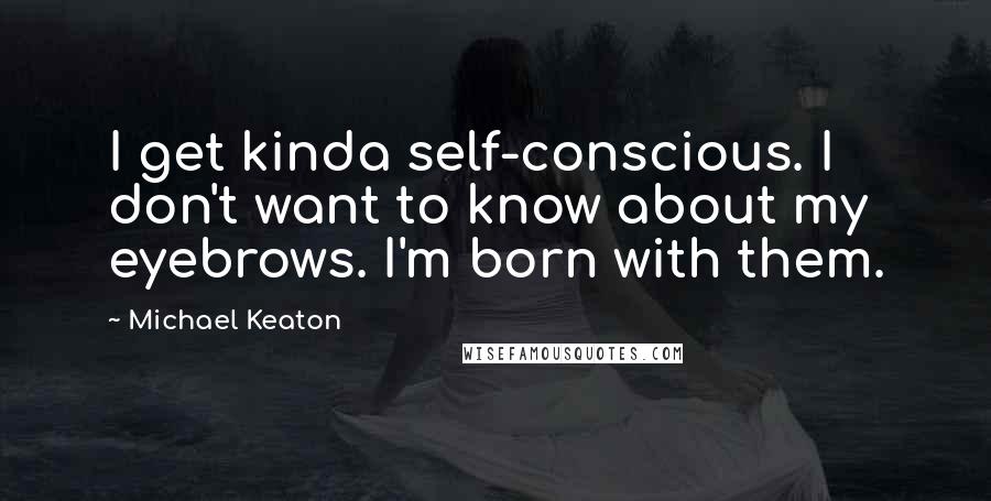 Michael Keaton Quotes: I get kinda self-conscious. I don't want to know about my eyebrows. I'm born with them.