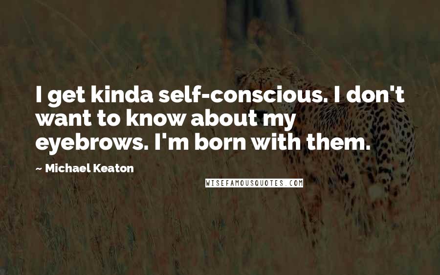 Michael Keaton Quotes: I get kinda self-conscious. I don't want to know about my eyebrows. I'm born with them.