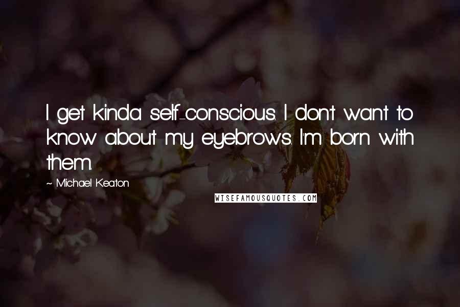 Michael Keaton Quotes: I get kinda self-conscious. I don't want to know about my eyebrows. I'm born with them.