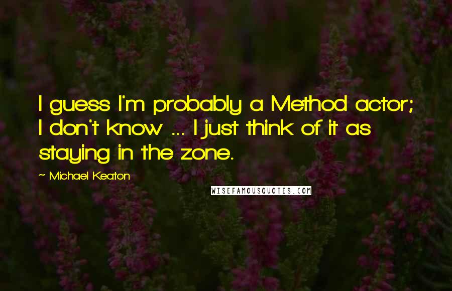 Michael Keaton Quotes: I guess I'm probably a Method actor; I don't know ... I just think of it as staying in the zone.