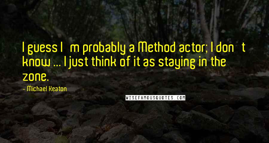 Michael Keaton Quotes: I guess I'm probably a Method actor; I don't know ... I just think of it as staying in the zone.