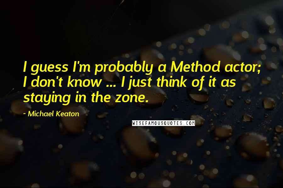 Michael Keaton Quotes: I guess I'm probably a Method actor; I don't know ... I just think of it as staying in the zone.