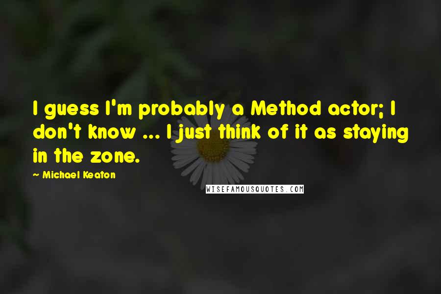 Michael Keaton Quotes: I guess I'm probably a Method actor; I don't know ... I just think of it as staying in the zone.