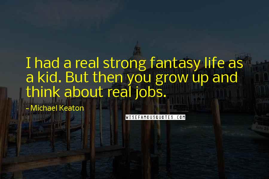 Michael Keaton Quotes: I had a real strong fantasy life as a kid. But then you grow up and think about real jobs.