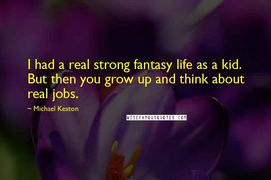 Michael Keaton Quotes: I had a real strong fantasy life as a kid. But then you grow up and think about real jobs.