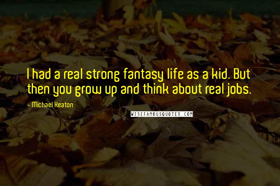 Michael Keaton Quotes: I had a real strong fantasy life as a kid. But then you grow up and think about real jobs.