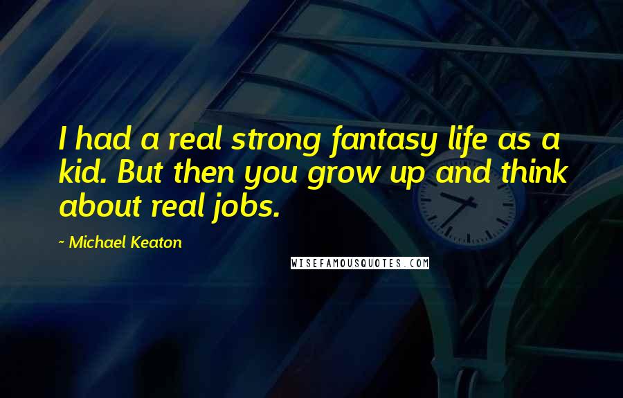 Michael Keaton Quotes: I had a real strong fantasy life as a kid. But then you grow up and think about real jobs.