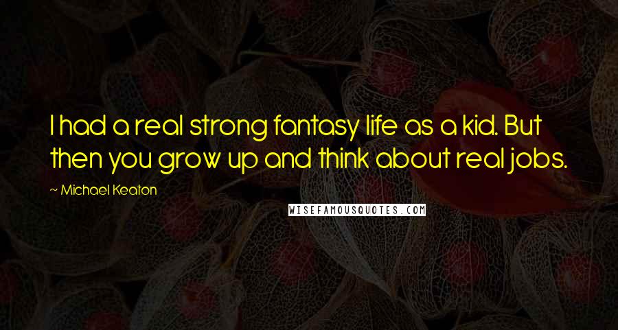 Michael Keaton Quotes: I had a real strong fantasy life as a kid. But then you grow up and think about real jobs.