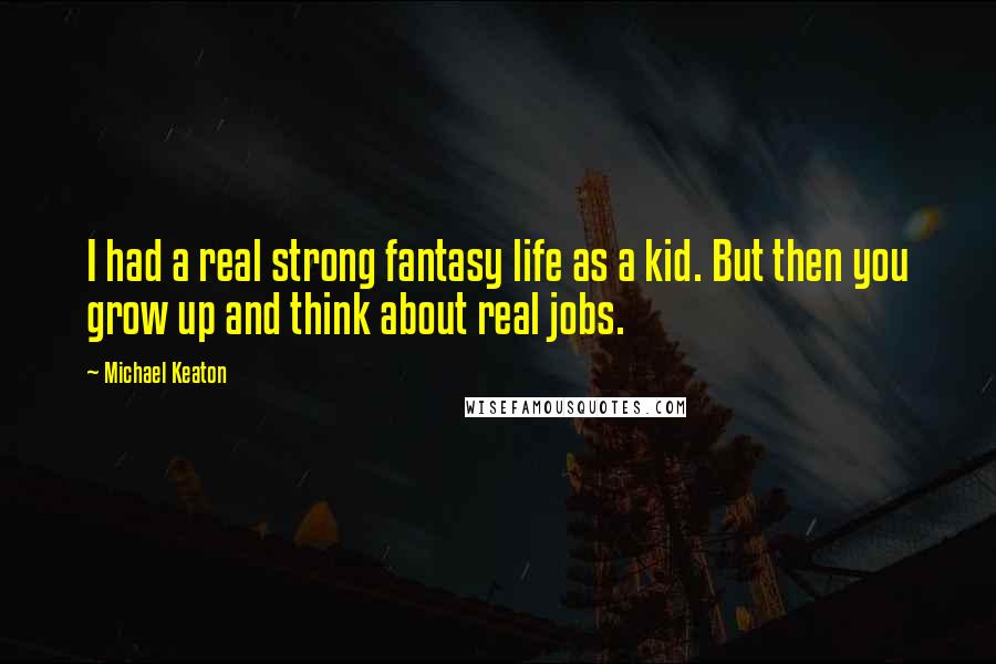 Michael Keaton Quotes: I had a real strong fantasy life as a kid. But then you grow up and think about real jobs.