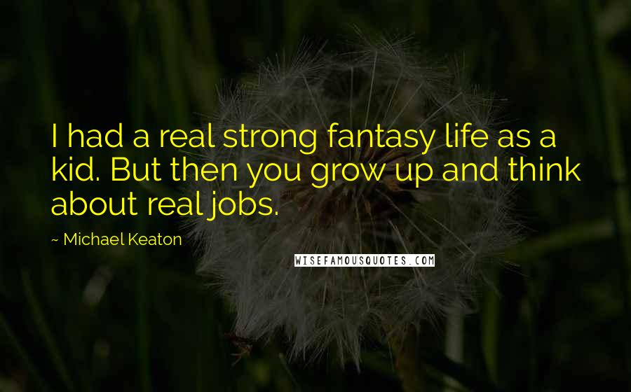 Michael Keaton Quotes: I had a real strong fantasy life as a kid. But then you grow up and think about real jobs.