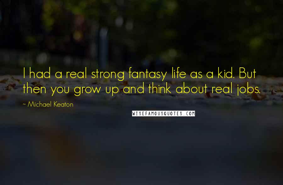 Michael Keaton Quotes: I had a real strong fantasy life as a kid. But then you grow up and think about real jobs.