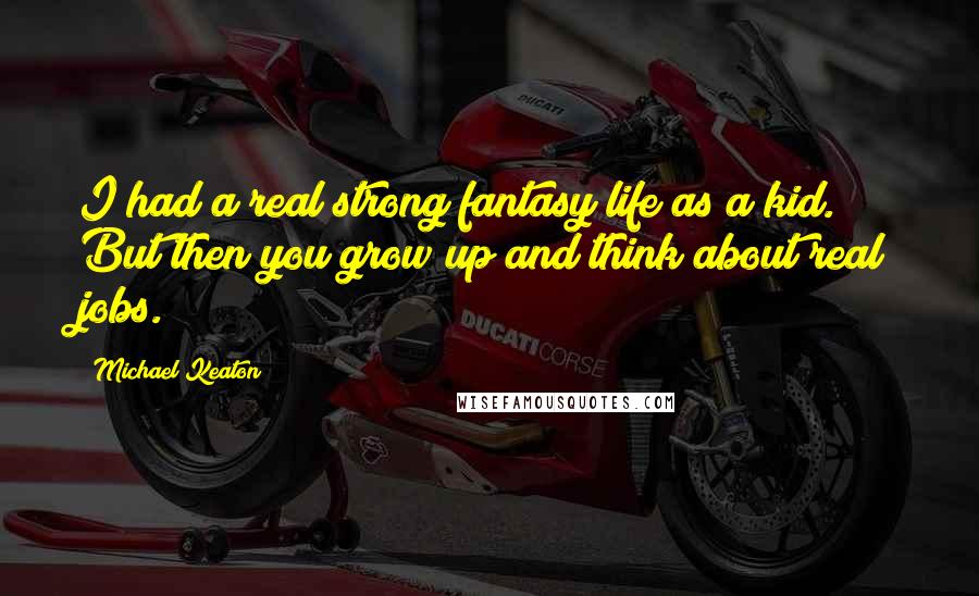 Michael Keaton Quotes: I had a real strong fantasy life as a kid. But then you grow up and think about real jobs.