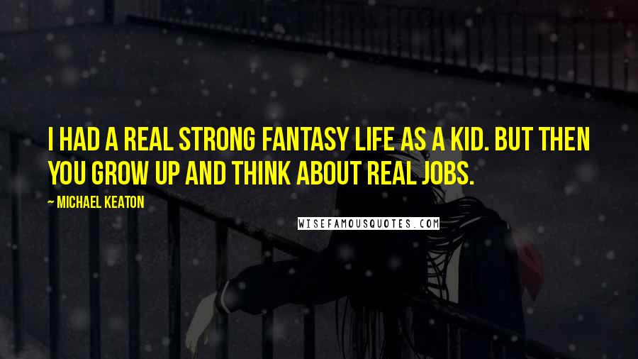 Michael Keaton Quotes: I had a real strong fantasy life as a kid. But then you grow up and think about real jobs.