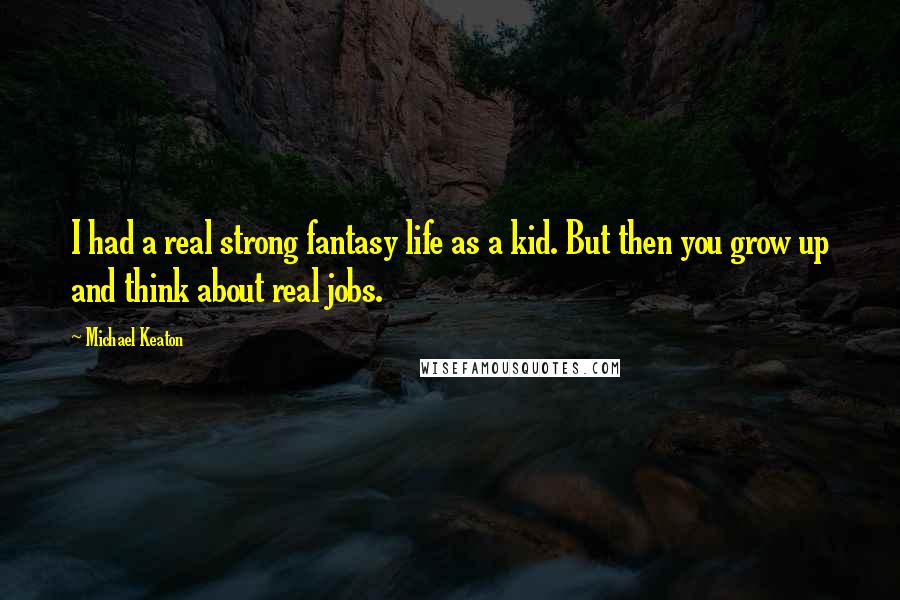 Michael Keaton Quotes: I had a real strong fantasy life as a kid. But then you grow up and think about real jobs.