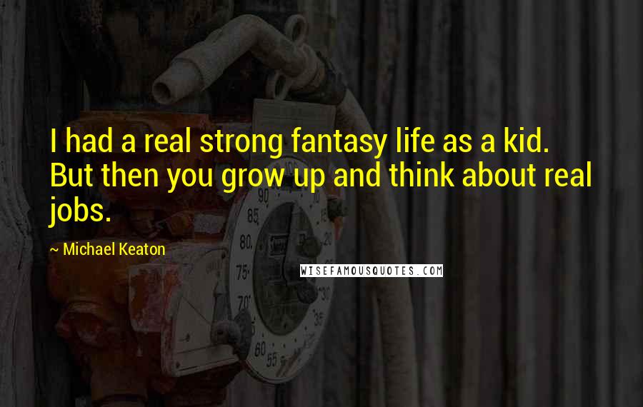 Michael Keaton Quotes: I had a real strong fantasy life as a kid. But then you grow up and think about real jobs.