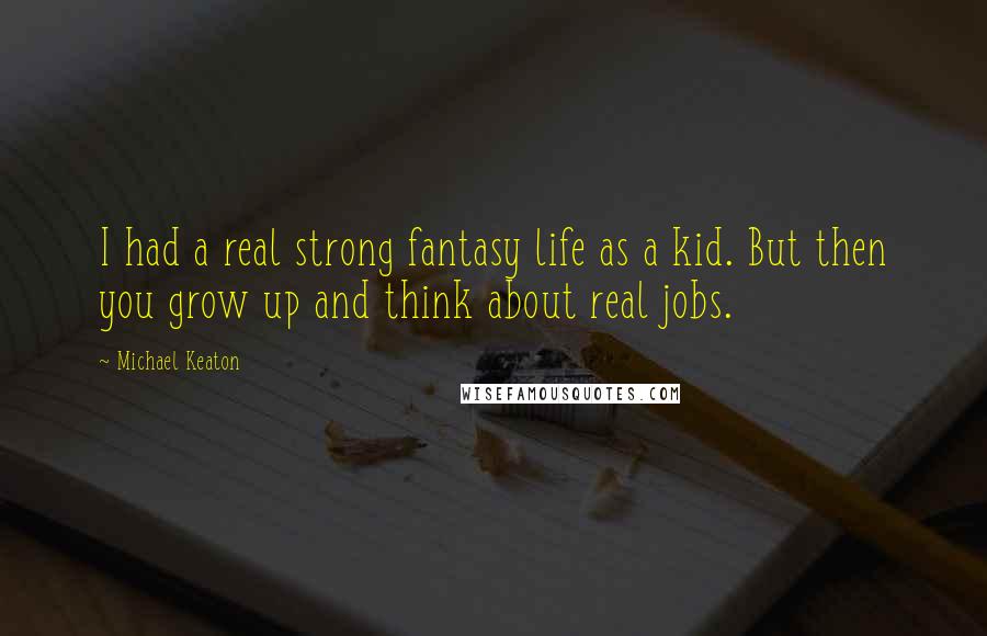 Michael Keaton Quotes: I had a real strong fantasy life as a kid. But then you grow up and think about real jobs.