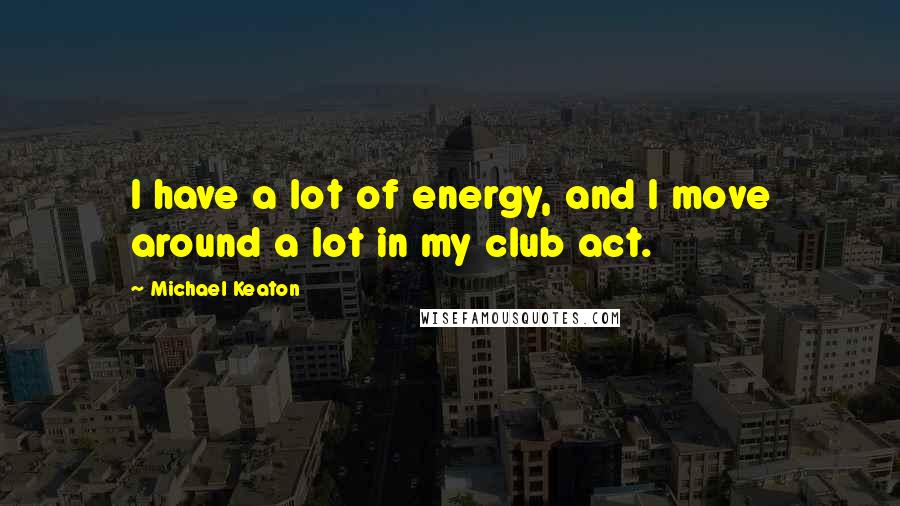 Michael Keaton Quotes: I have a lot of energy, and I move around a lot in my club act.