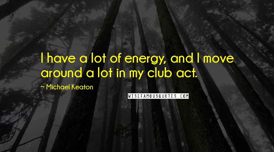 Michael Keaton Quotes: I have a lot of energy, and I move around a lot in my club act.