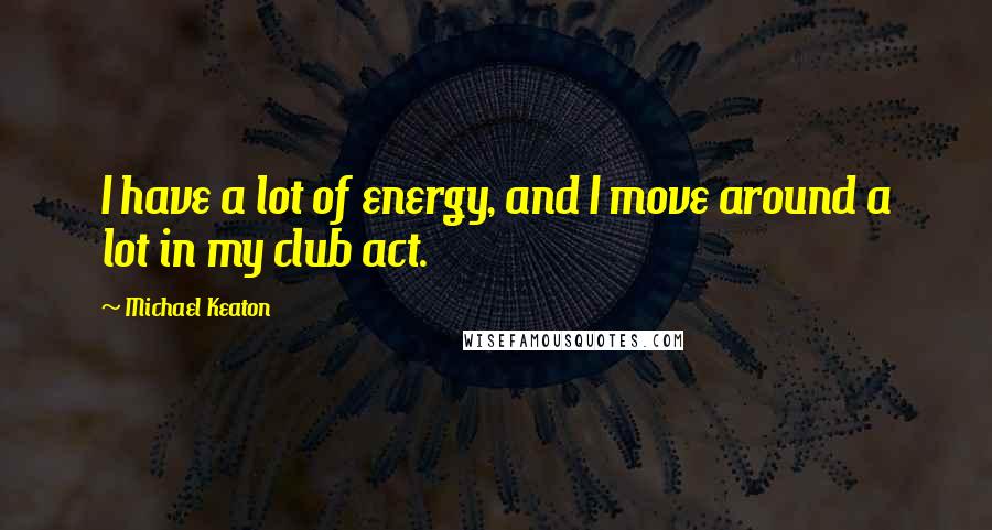 Michael Keaton Quotes: I have a lot of energy, and I move around a lot in my club act.