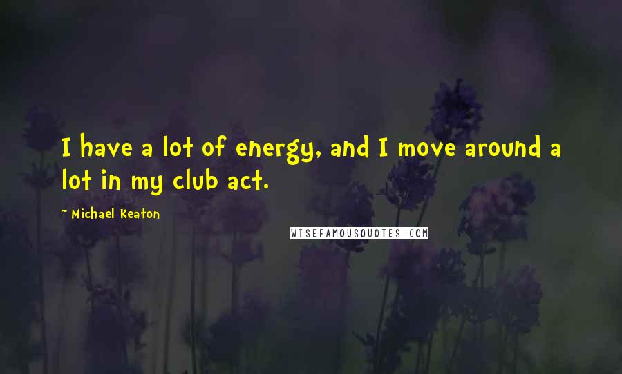 Michael Keaton Quotes: I have a lot of energy, and I move around a lot in my club act.