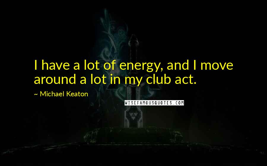 Michael Keaton Quotes: I have a lot of energy, and I move around a lot in my club act.