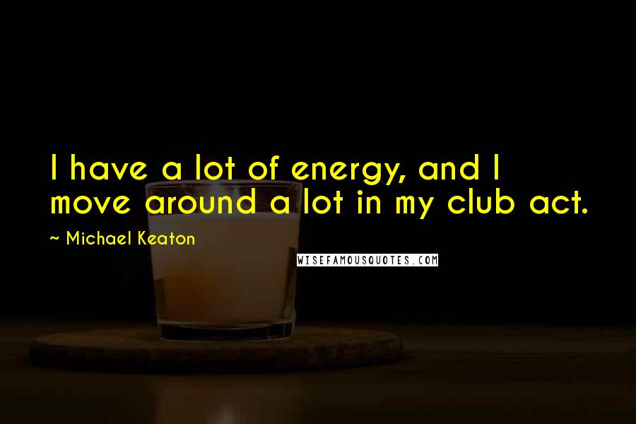 Michael Keaton Quotes: I have a lot of energy, and I move around a lot in my club act.