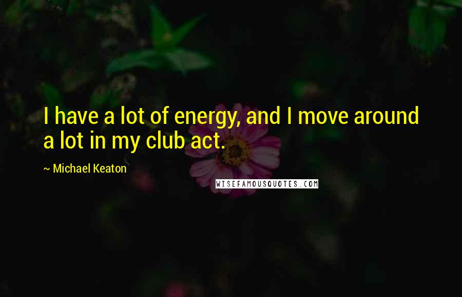 Michael Keaton Quotes: I have a lot of energy, and I move around a lot in my club act.