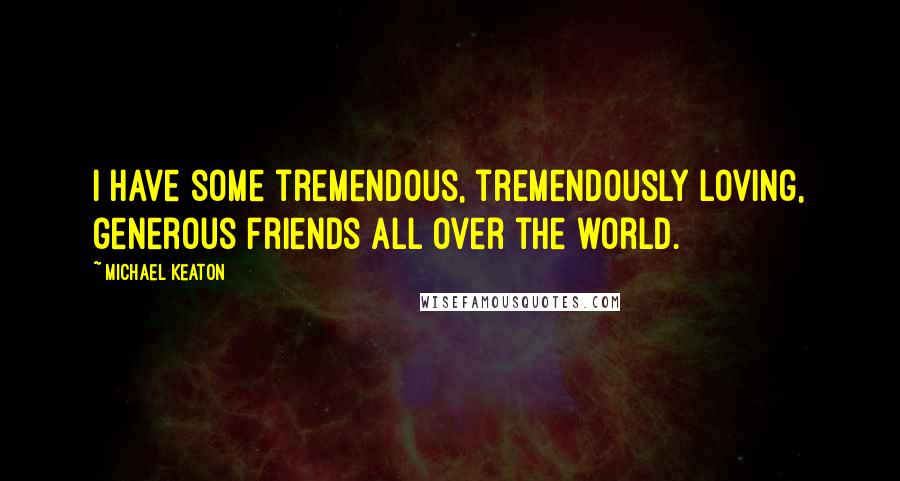 Michael Keaton Quotes: I have some tremendous, tremendously loving, generous friends all over the world.