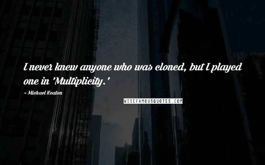 Michael Keaton Quotes: I never knew anyone who was cloned, but I played one in 'Multiplicity.'