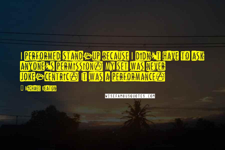 Michael Keaton Quotes: I performed stand-up because I didn't have to ask anyone's permission. My set was never joke-centric. It was a performance.