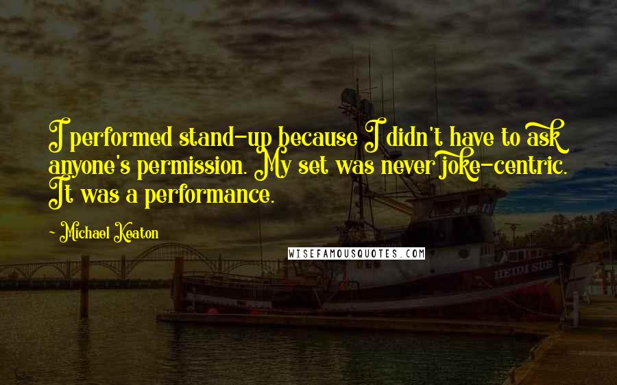 Michael Keaton Quotes: I performed stand-up because I didn't have to ask anyone's permission. My set was never joke-centric. It was a performance.