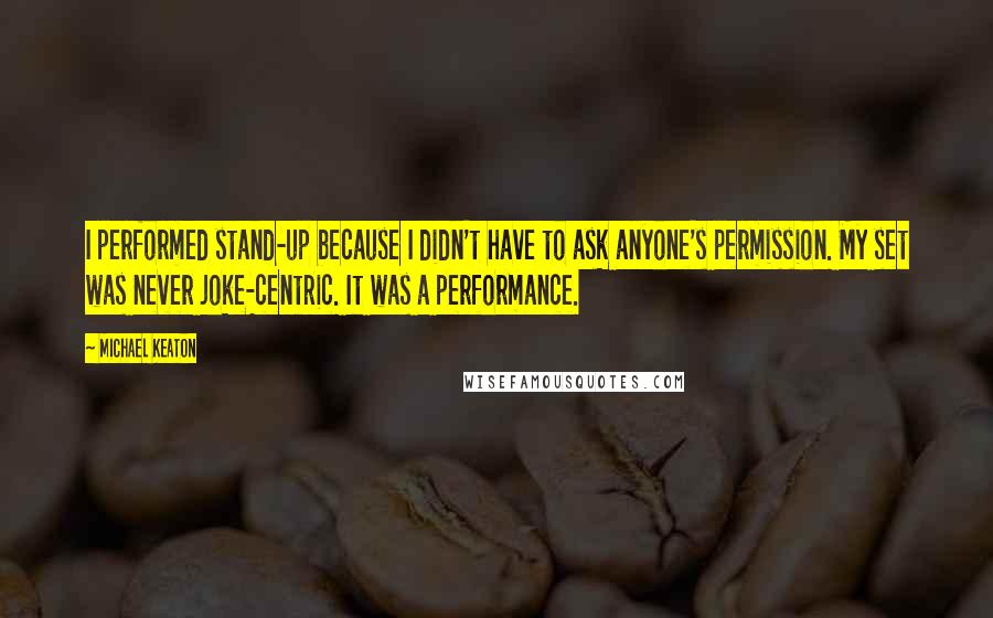 Michael Keaton Quotes: I performed stand-up because I didn't have to ask anyone's permission. My set was never joke-centric. It was a performance.