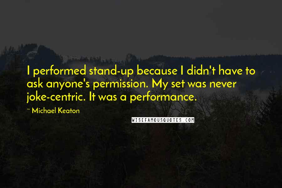 Michael Keaton Quotes: I performed stand-up because I didn't have to ask anyone's permission. My set was never joke-centric. It was a performance.