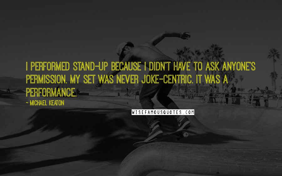 Michael Keaton Quotes: I performed stand-up because I didn't have to ask anyone's permission. My set was never joke-centric. It was a performance.