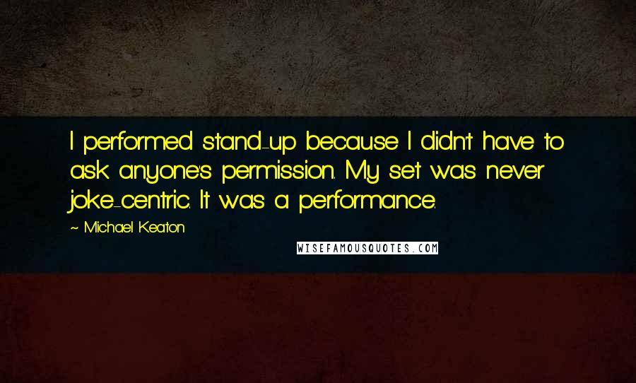 Michael Keaton Quotes: I performed stand-up because I didn't have to ask anyone's permission. My set was never joke-centric. It was a performance.