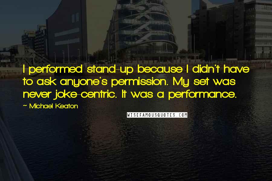 Michael Keaton Quotes: I performed stand-up because I didn't have to ask anyone's permission. My set was never joke-centric. It was a performance.