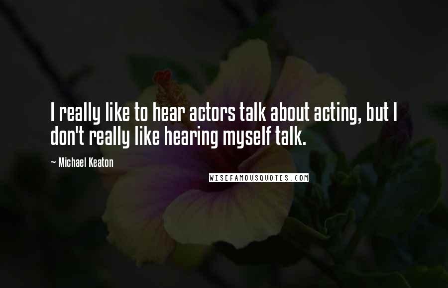 Michael Keaton Quotes: I really like to hear actors talk about acting, but I don't really like hearing myself talk.