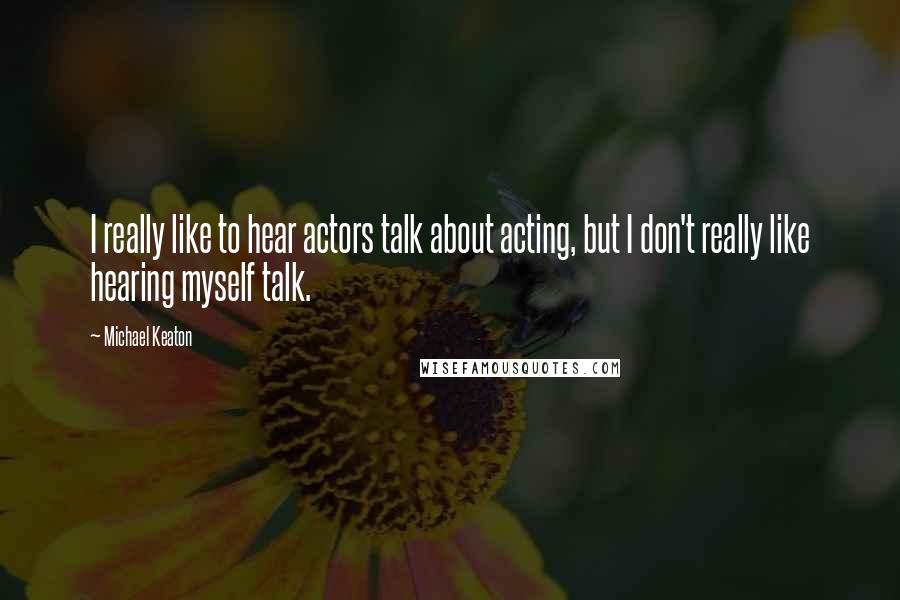 Michael Keaton Quotes: I really like to hear actors talk about acting, but I don't really like hearing myself talk.