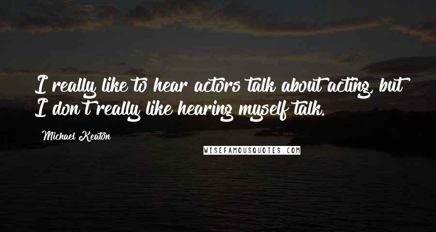 Michael Keaton Quotes: I really like to hear actors talk about acting, but I don't really like hearing myself talk.