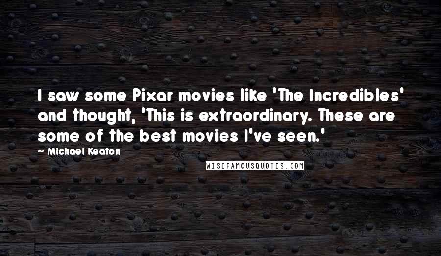 Michael Keaton Quotes: I saw some Pixar movies like 'The Incredibles' and thought, 'This is extraordinary. These are some of the best movies I've seen.'