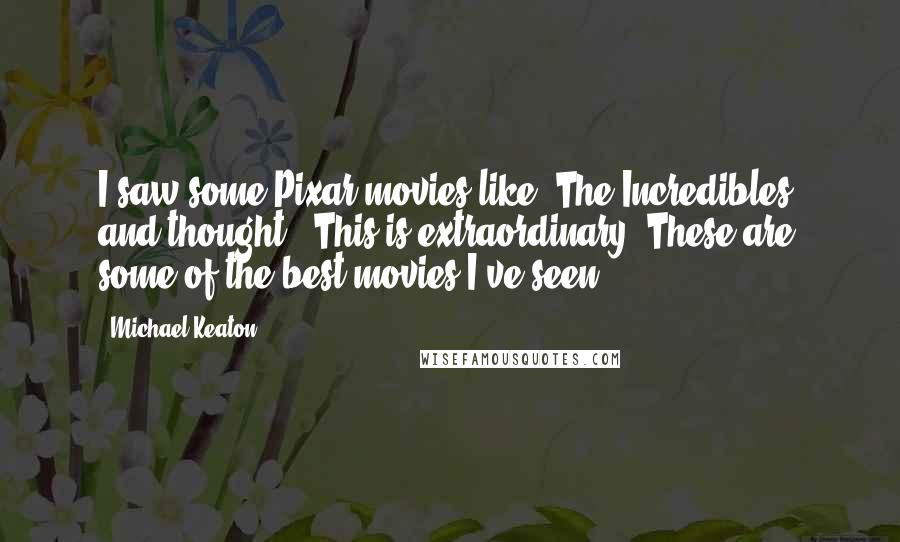 Michael Keaton Quotes: I saw some Pixar movies like 'The Incredibles' and thought, 'This is extraordinary. These are some of the best movies I've seen.'