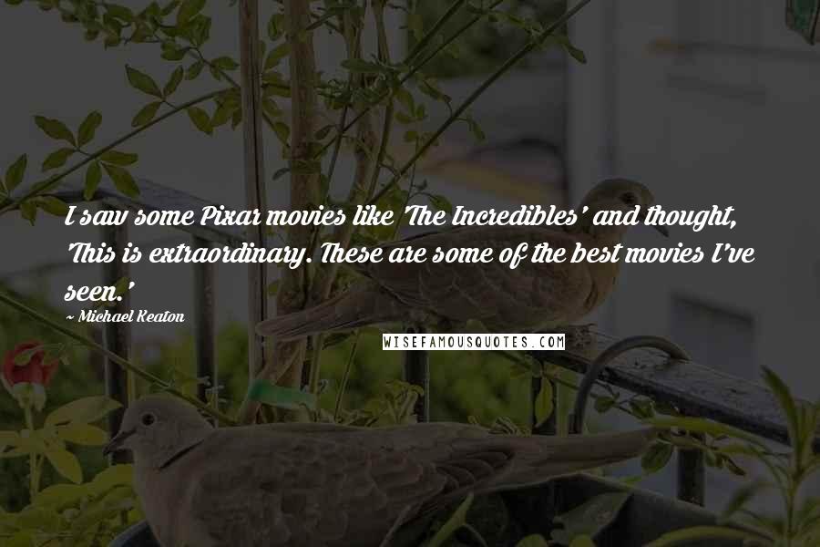 Michael Keaton Quotes: I saw some Pixar movies like 'The Incredibles' and thought, 'This is extraordinary. These are some of the best movies I've seen.'