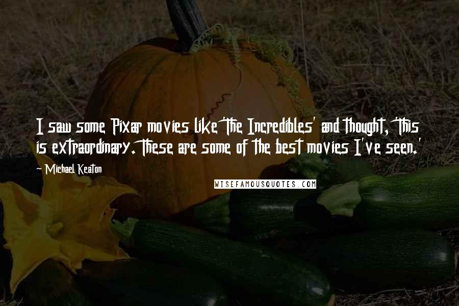 Michael Keaton Quotes: I saw some Pixar movies like 'The Incredibles' and thought, 'This is extraordinary. These are some of the best movies I've seen.'
