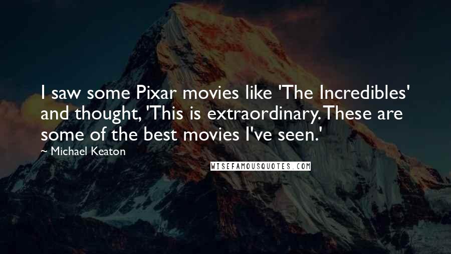 Michael Keaton Quotes: I saw some Pixar movies like 'The Incredibles' and thought, 'This is extraordinary. These are some of the best movies I've seen.'