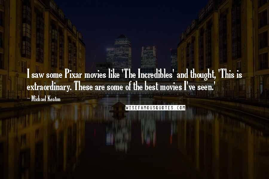 Michael Keaton Quotes: I saw some Pixar movies like 'The Incredibles' and thought, 'This is extraordinary. These are some of the best movies I've seen.'