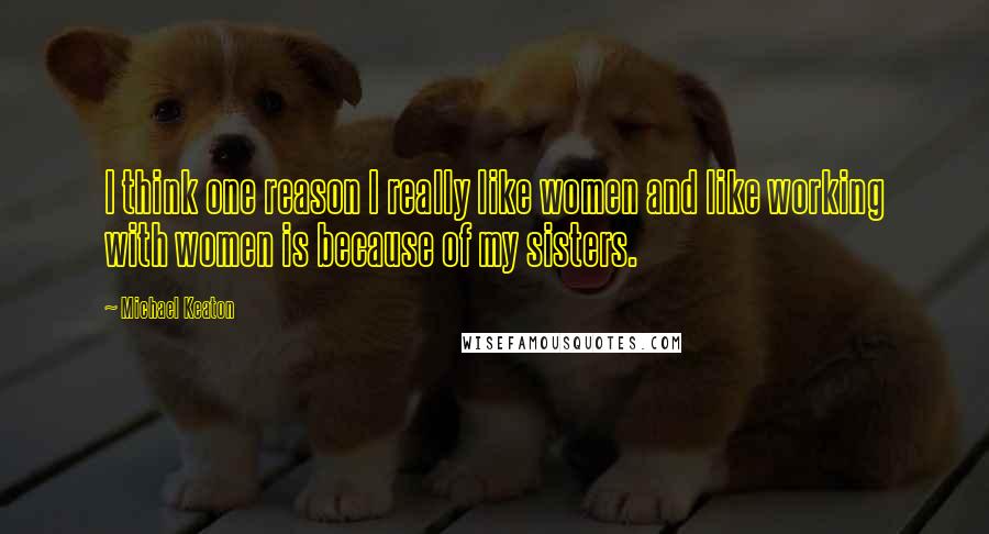 Michael Keaton Quotes: I think one reason I really like women and like working with women is because of my sisters.